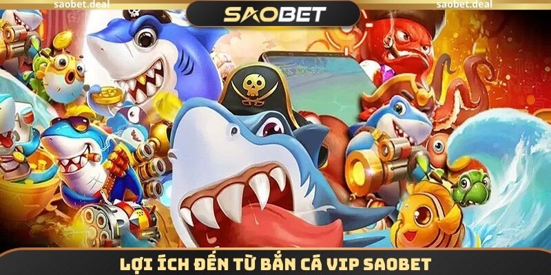 Bắn Cá VIP SAOBET - Cách Chơi Tối Ưu Để Nhận X10 Lợi Nhuận 4 Lợi ích đến từ Bắn cá VIP SAOBET