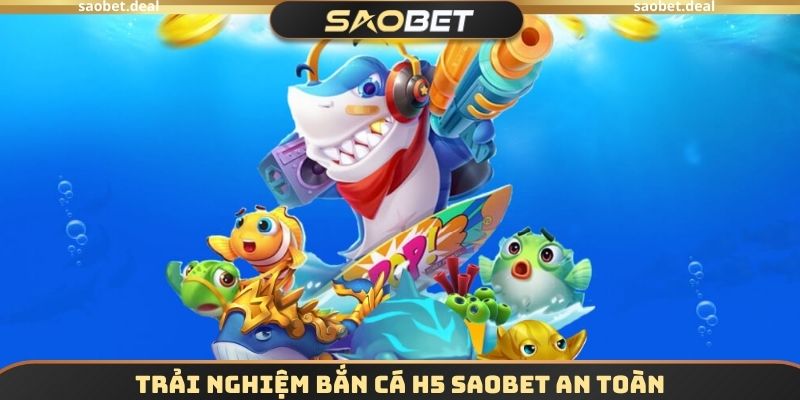 Trải nghiệm Bắn cá H5 SAOBET an toàn